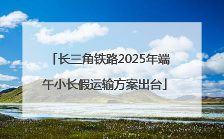 长三角铁路2025年端午小长假运输方案出台