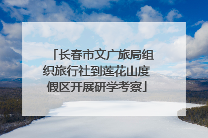 长春市文广旅局组织旅行社到莲花山度假区开展研学考察