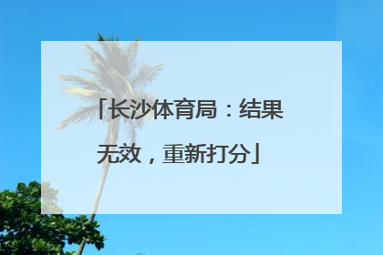 长沙体育局：结果无效，重新打分