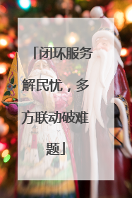 闭环服务解民忧，多方联动破难题