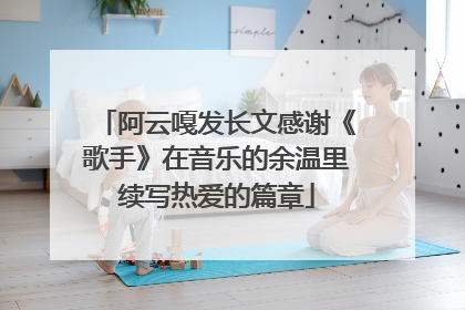 阿云嘎发长文感谢《歌手》在音乐的余温里续写热爱的篇章