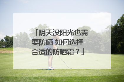 阴天没阳光也需要防晒 如何选择合适的防晒霜？
