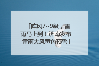 阵风7~9级，雷雨马上到！济南发布雷雨大风黄色预警