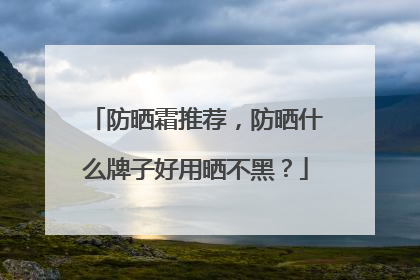 防晒霜推荐，防晒什么牌子好用晒不黑？