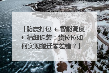 防震打包 + 智能调度 + 精细拆装：货拉拉如何实现搬迁零差错？