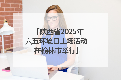 陕西省2025年六五环境日主场活动在榆林市举行