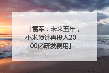 雷军：未来五年，小米预计再投入2000亿研发费用