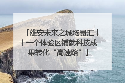 雄安未来之城场景汇丨十一个体验区铺就科技成果转化“高速路”