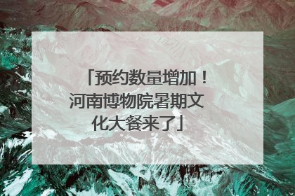 预约数量增加！河南博物院暑期文化大餐来了