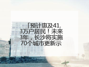 预计惠及41.3万户居民！未来3年，长沙将实施70个城市更新示范项目！