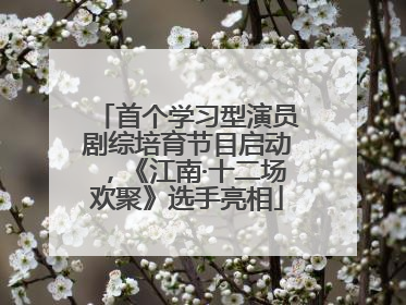 首个学习型演员剧综培育节目启动，《江南·十二场欢聚》选手亮相