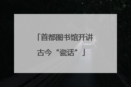 首都图书馆开讲古今“瓷话”