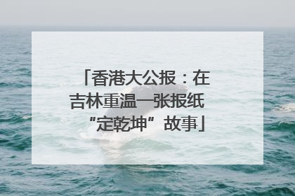 香港大公报：在吉林重温一张报纸“定乾坤”故事
