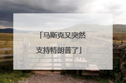 马斯克又突然支持特朗普了