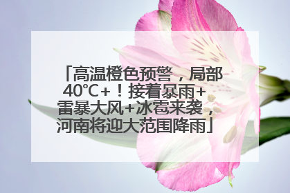 高温橙色预警，局部40℃+！接着暴雨+雷暴大风+冰雹来袭，河南将迎大范围降雨