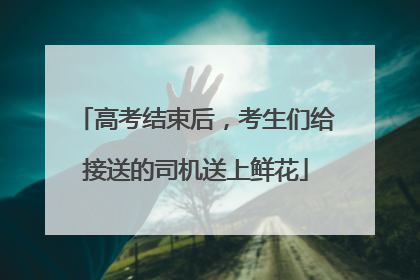 高考结束后，考生们给接送的司机送上鲜花