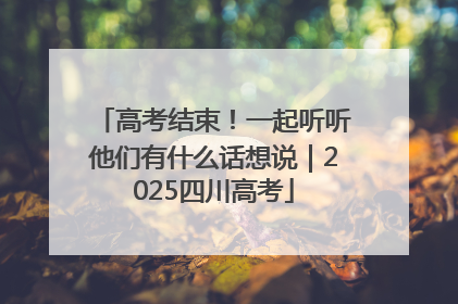 高考结束！一起听听他们有什么话想说｜2025四川高考