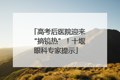 高考后医院迎来“摘镜热”！十堰眼科专家提示