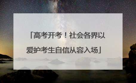 高考开考！社会各界以爱护考生自信从容入场