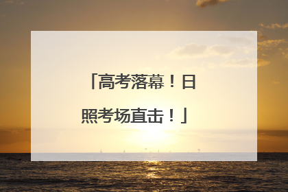 高考落幕！日照考场直击！