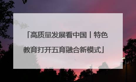 高质量发展看中国丨特色教育打开五育融合新模式