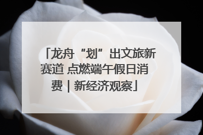 龙舟“划”出文旅新赛道 点燃端午假日消费｜新经济观察