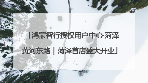 鸿蒙智行授权用户中心·菏泽黄河东路｜菏泽首店盛大开业