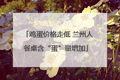 鸡蛋价格走低 兰州人餐桌含“蛋”量增加