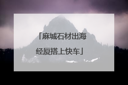 麻城石材出海 经厦搭上快车