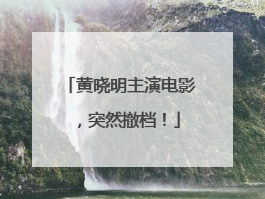 黄晓明主演电影，突然撤档！