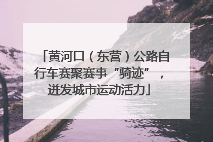 黄河口（东营）公路自行车赛聚赛事“骑迹”，迸发城市运动活力