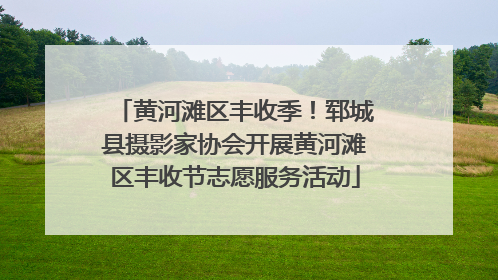 黄河滩区丰收季！郓城县摄影家协会开展黄河滩区丰收节志愿服务活动