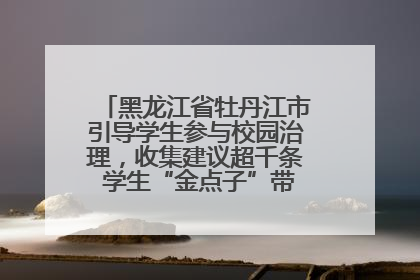 黑龙江省牡丹江市引导学生参与校园治理，收集建议超千条 学生“金点子”带来学校“新样子”