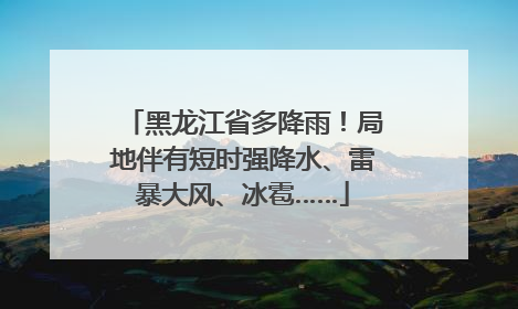 黑龙江省多降雨！局地伴有短时强降水、雷暴大风、冰雹……
