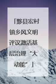 黟县宏村镇乡风文明评议激活基层治理“大动能”