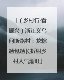 （乡村行·看振兴）浙江义乌何斯路村：龙粽越包越长折射乡村人气渐旺