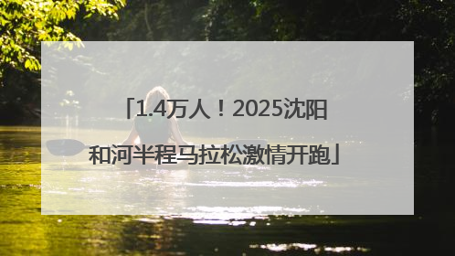 1.4万人！2025沈阳和河半程马拉松激情开跑