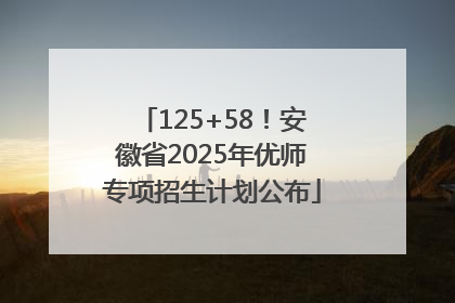125+58！安徽省2025年优师专项招生计划公布