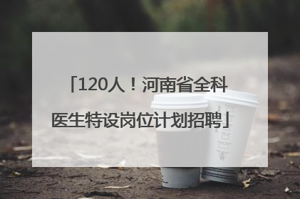 120人！河南省全科医生特设岗位计划招聘