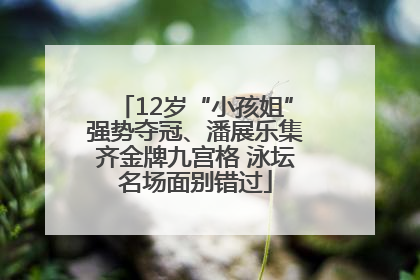 12岁“小孩姐”强势夺冠、潘展乐集齐金牌九宫格 泳坛名场面别错过