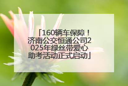160辆车保障！济南公交恒通公司2025年绿丝带爱心助考活动正式启动