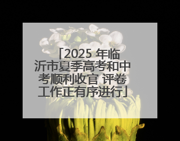 2025 年临沂市夏季高考和中考顺利收官 评卷工作正有序进行