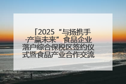 2025“与扬携手·产赢未来”食品企业落户综合保税区签约仪式暨食品产业合作交流对接会成功举办