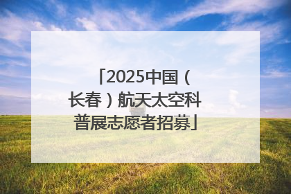 2025中国（长春）航天太空科普展志愿者招募