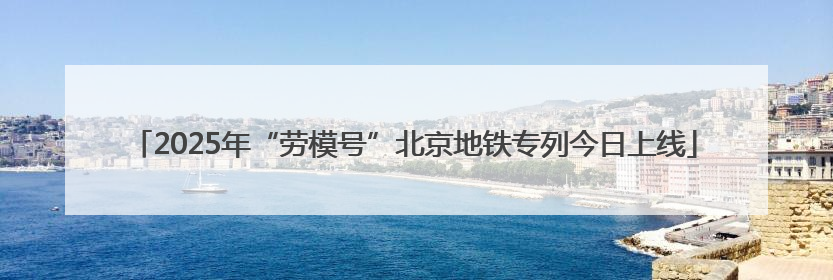 2025年“劳模号”北京地铁专列今日上线