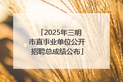 2025年三明市直事业单位公开招聘总成绩公布