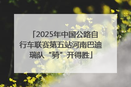2025年中国公路自行车联赛第五站河南巴迪瑞队“骑”开得胜