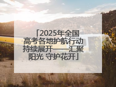 2025年全国高考各地护航行动持续展开——汇聚阳光 守护花开