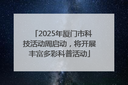 2025年厦门市科技活动周启动，将开展丰富多彩科普活动