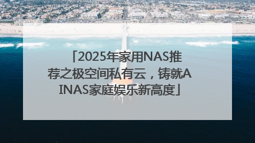 2025年家用NAS推荐之极空间私有云，铸就AINAS家庭娱乐新高度
